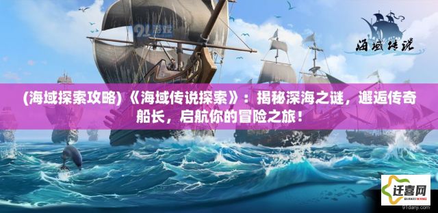 (海域探索攻略) 《海域传说探索》：揭秘深海之谜，邂逅传奇船长，启航你的冒险之旅！